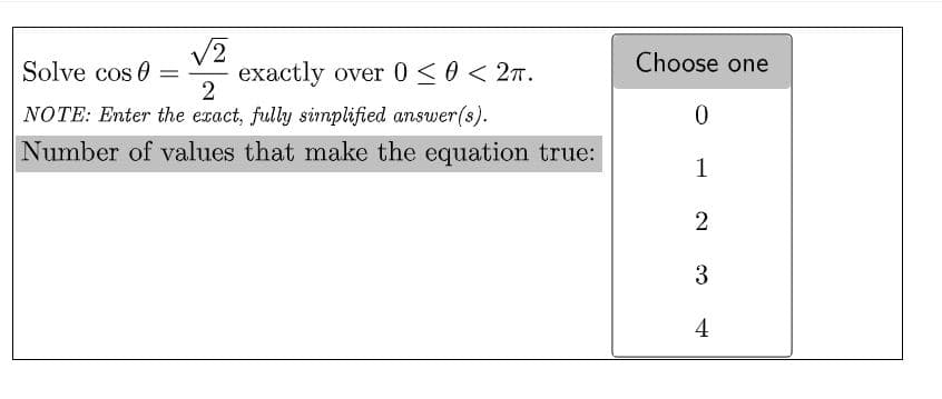 /2
Solve cos 0
exactly over 0<0 < 27.
2
Choose one
NOTE: Enter the exact, fully simplified answer(s).
Number of values that make the equation true:
1
2
3
4
