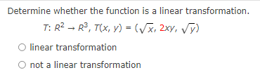 Determine whether the function is a linear transformation.
T: R2 - R³, T(x, y) = (Vx, 2xy, Vy)
O linear transformation
O not a linear transformation
