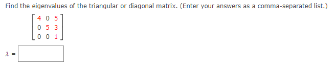 Find the eigenvalues of the triangular or diagonal matrix. (Enter your answers as a comma-separated list.)
[ 4 0 5
0 5 3
0 0 1
