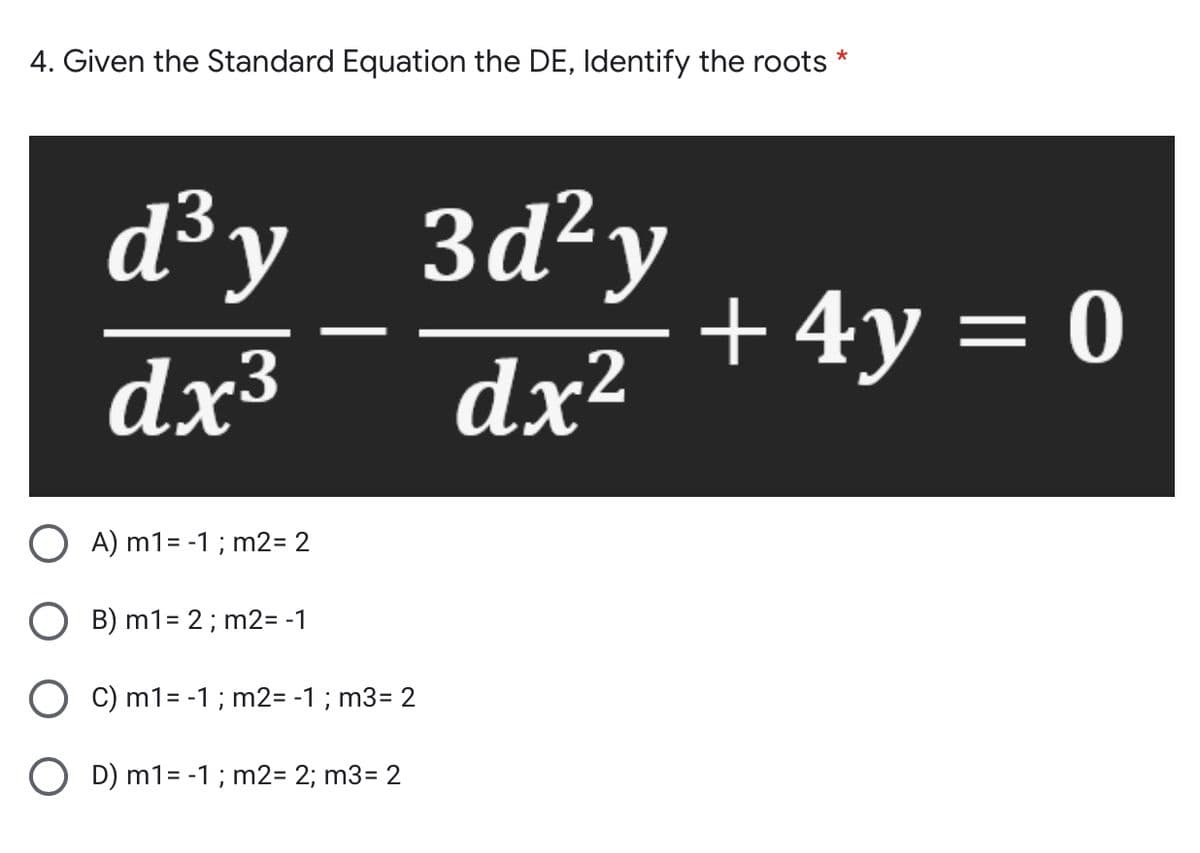 4. Given the Standard Equation the DE, Identify the roots *
d³y_
3d²y
+4y = 0
dx³
dx²
O A) m1= -1 ; m2= 2
O B) m1= 2; m2= -1
O C) m1= -1 ; m2= -1; m3= 2
O D) m1= -1 ; m2= 2; m3= 2

