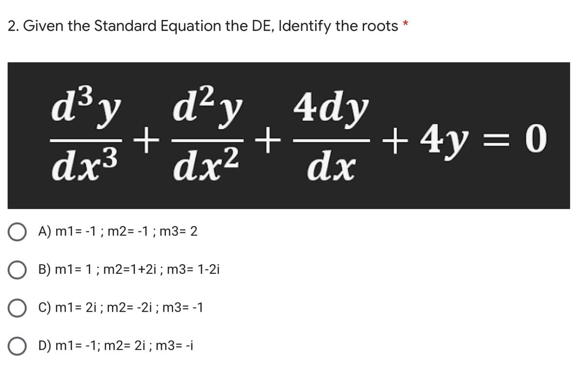 2. Given the Standard Equation the DE, Identify the roots
d²y _ 4dy
d³y_
+
dx
+
dx³
dx²
+ 4y = 0
A) m1= -1 ; m2= -1 ; m3= 2
B) m1= 1; m2=1+2i; m3= 1-2i
C) m1= 2i ; m2= -2i ; m3= -1
O D) m1= -1; m2= 2i ; m3= -i
