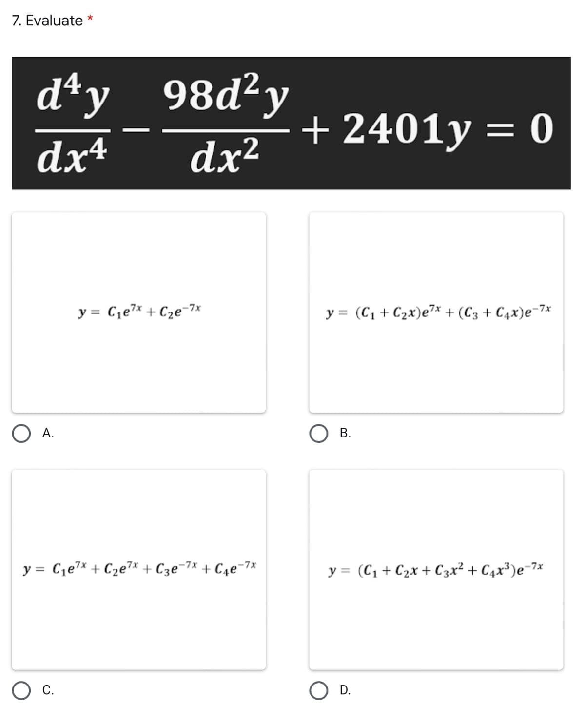 7. Evaluate
d*y__98d²y
9842у
+ 2401y = 0
dx4
dx²
y = Cje7* + C2e-7x
y = (C1 + C2x)e7* + (C3 + C4x)e¬7*
%3D
А.
В.
y = C,e7* + C2e7* + C3e¬7* + C4e-7*
7x
y = (C1 + C2x + C3x² + C4x³)e¬
С.
O D.
