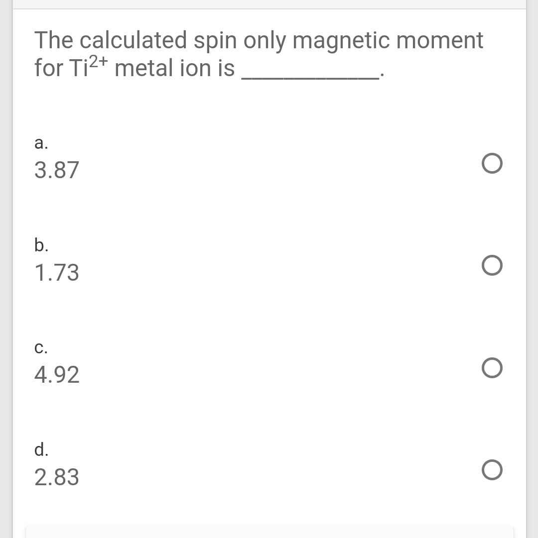 The calculated spin only magnetic moment
for Ti2+ metal ion is
а.
3.87
b.
1.73
С.
4.92
d.
2.83
