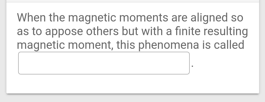 When the magnetic moments are aligned so
as to appose others but with a finite resulting
magnetic moment, this phenomena is called

