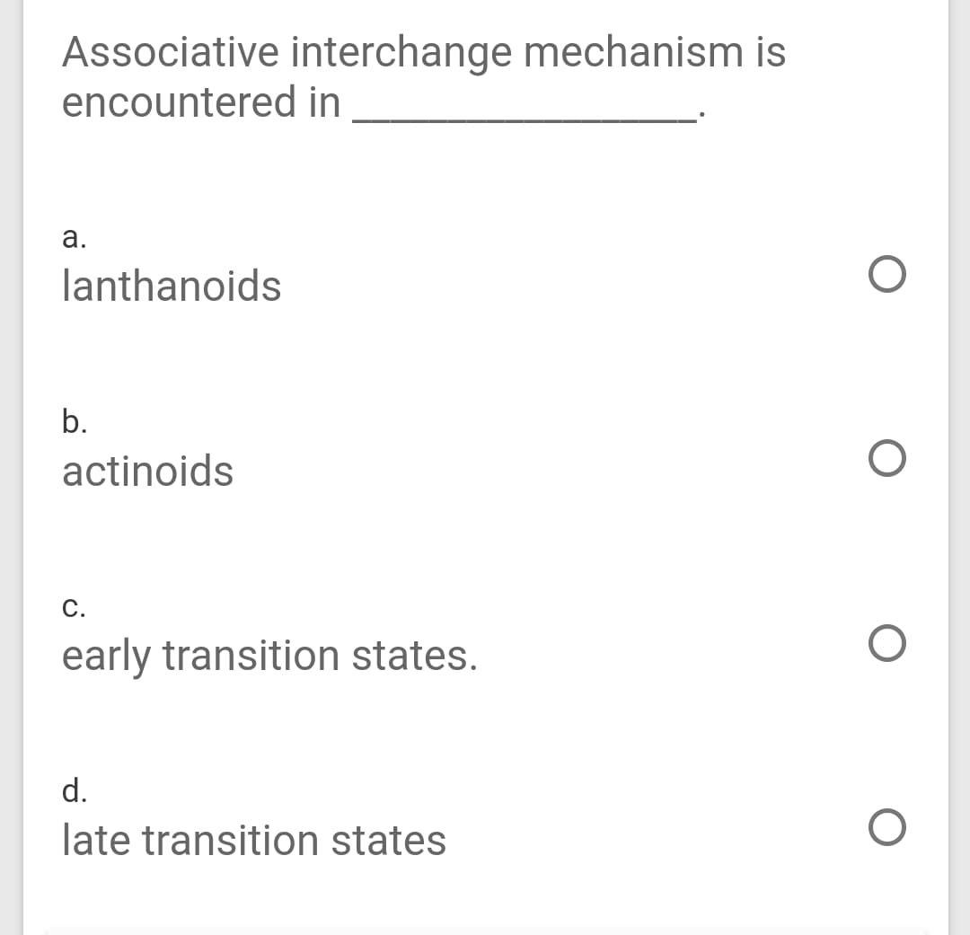 Associative interchange mechanism is
encountered in
а.
lanthanoids
b.
actinoids
C.
early transition states.
d.
late transition states
