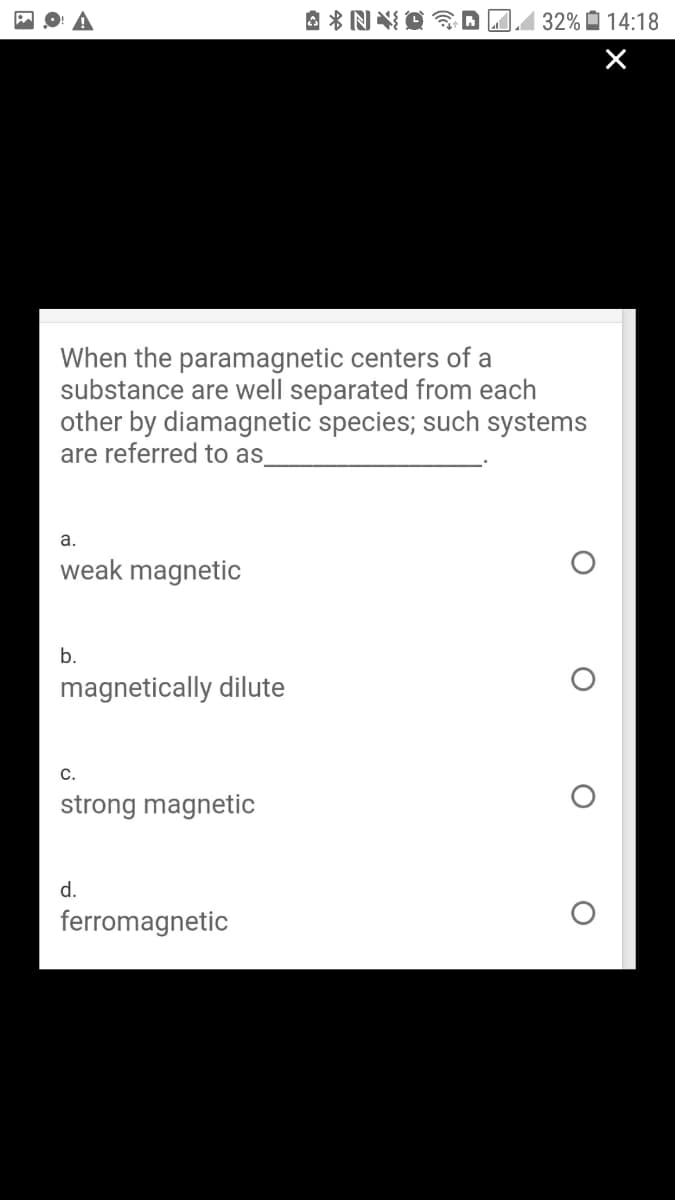 32% i 14:18
When the paramagnetic centers of a
substance are well separated from each
other by diamagnetic species; such systems
are referred to as
а.
weak magnetic
b.
magnetically dilute
C.
strong magnetic
d.
ferromagnetic
