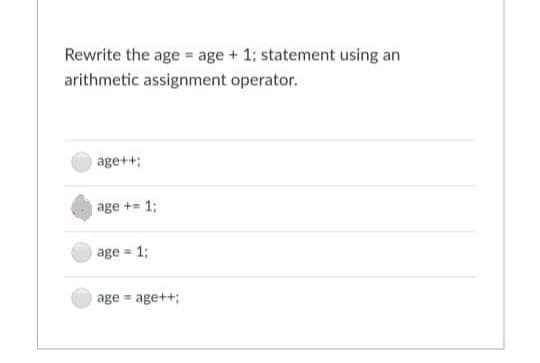 Rewrite the age = age + 1; statement using an
arithmetic assignment operator.
age++;
age += 1;
age = 1;
%3!
age = age++;
