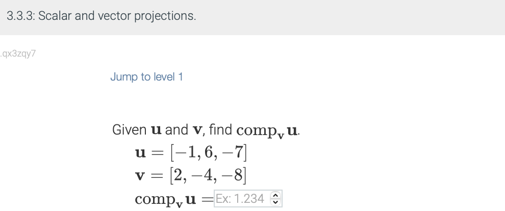 3.3.3: Scalar and vector projections.
.qx3zqy7
Jump to level 1
Given u and v, find compu.
u = [−1, 6, -7]
[2,-4, -8]
compu Ex: 1.234
=