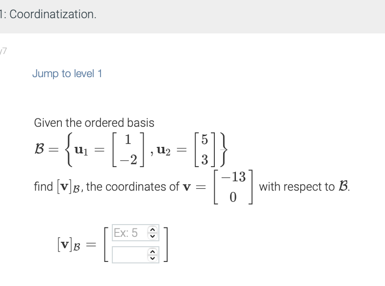 1: Coordinatization.
√7
Jump to level 1
Given the ordered basis
{"₁ = [²2₂]
find [v] B, the coordinates of v =
B
[V] B
=
Ex: 5
<>
U₂ =
5
[]}
3
-13
0
with respect to B.