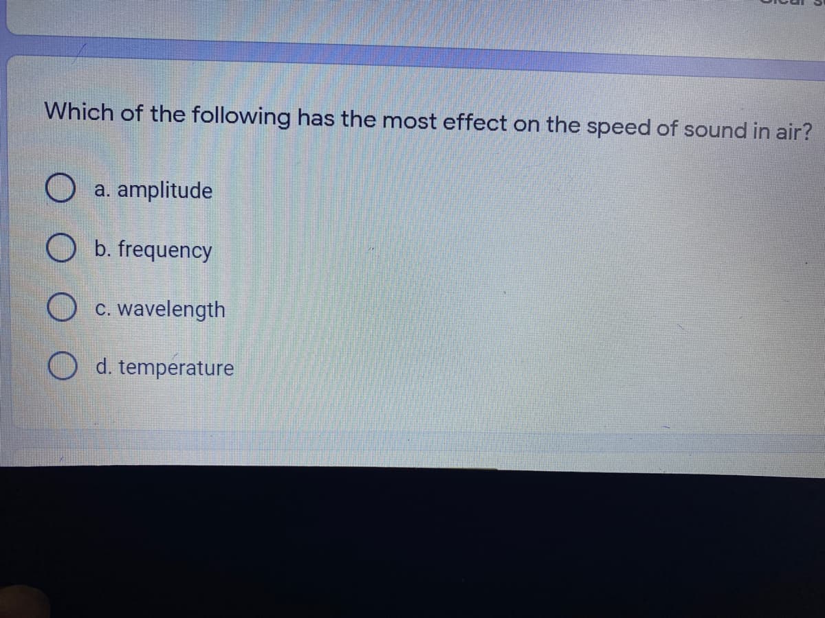 Which of the following has the most effect on the speed of sound in air?
a. amplitude
b. frequency
C. wavelength
d. temperature
