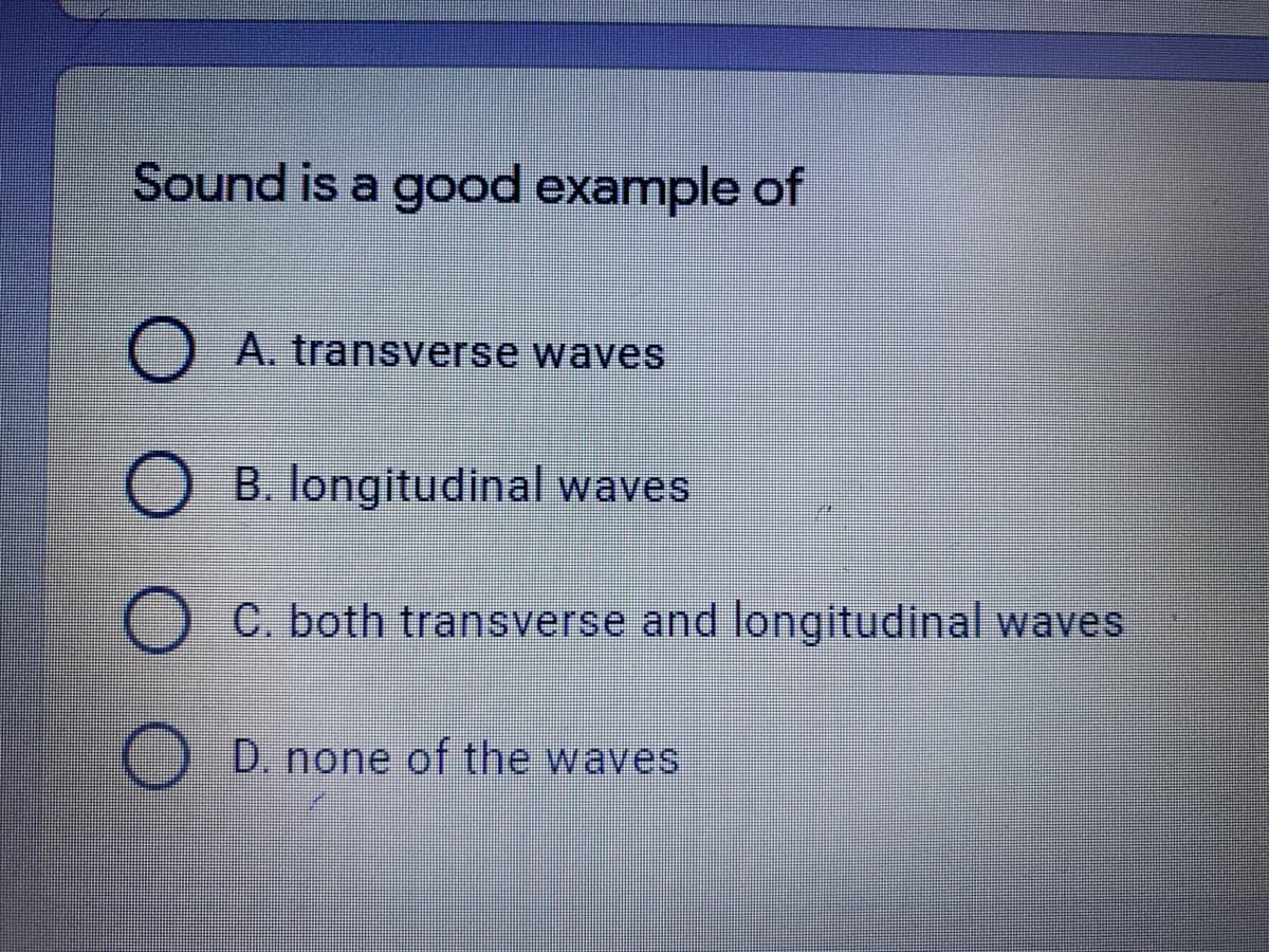 Sound is a good example of
A. transverse waves
B. longitudinal waves
O C. both transverse and longitudinal waves
() D. none of the waves
