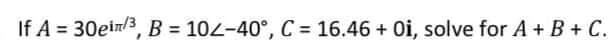 If A = 30ein3, B = 102-40°, C = 16.46 + Oi, solve for A + B + C.
