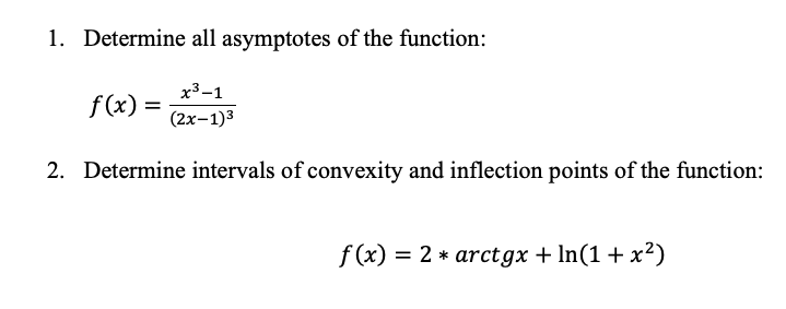 1. Determine all asymptotes of the function:
x3-1
f(x) =
(2х-1)3
2. Determine intervals of convexity and inflection points of the function:
f (x) = 2 * arctgx + In(1 + x²)

