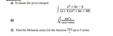 a) Evaluate the given integral
x² + 3x - 3
(x+ 1)(x² + 6x + 10)
sin'x
b)
cosx+sinx
tanx
c) Find the Mclaurin series for the function-
up to 5 terms
