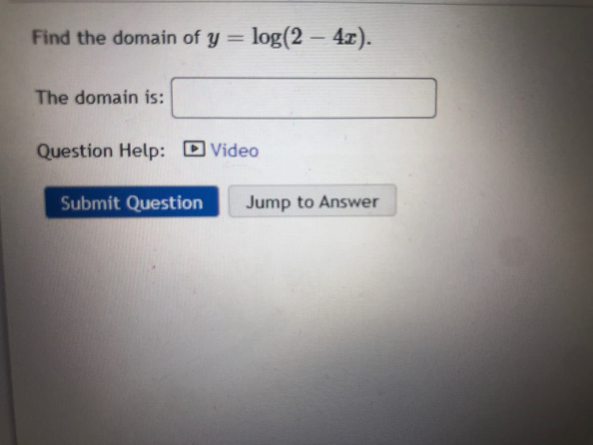 Find the domain of y = log(2 – 4r).
The domain is:
Question Help: DVideo
Submit Question
Jump to Answer
