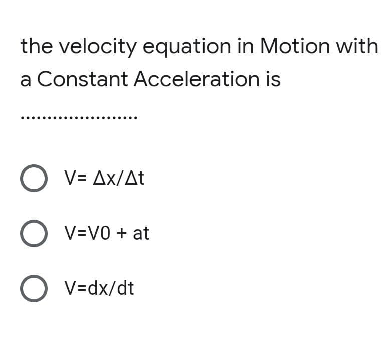 the velocity equation in Motion with
a Constant Acceleration is
O v= Ax/At
V=V0 + at
O v=dx/dt
