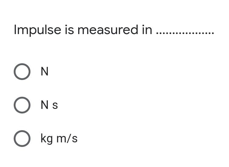 Impulse is measured in . .
O N
O Ns
kg m/s
