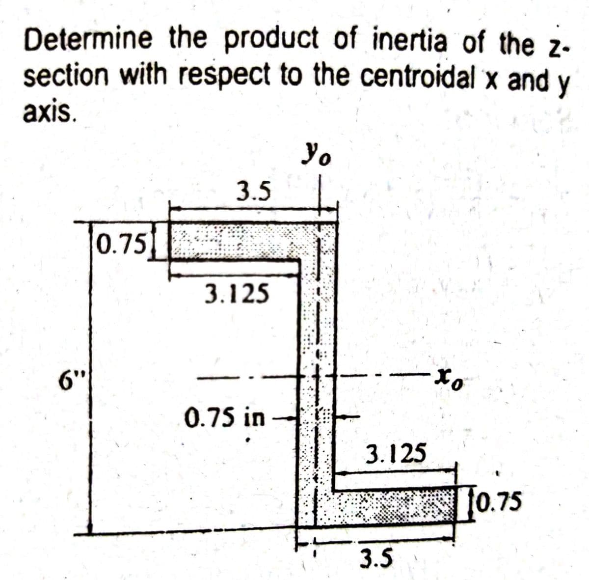 Determine the product of inertia of the z-
section with respect to the centroidal x and y
axis.
Yo
3.5
0.75
3.125
6"
0.
0.75 in
3.125
[0.75
3.5
