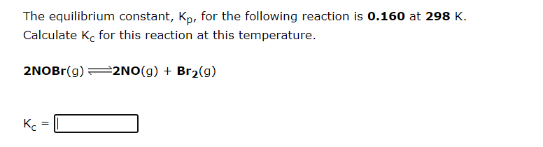The equilibrium constant, Kp, for the following reaction is 0.160 at 298 K.
Calculate K, for this reaction at this temperature.
2NOBr(g) =2NO(g) + Br2(g)
