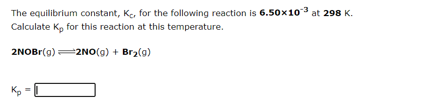 The equilibrium constant, K, for the following reaction is 6.50×10 3 at 298 K.
Calculate Kp for this reaction at this temperature.
2NOBr(g) =2NO(g) + Br2(g)
Кр
