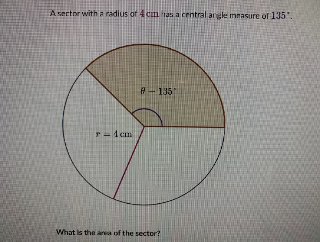 A sector witha radius of 4 cm has a central angle measure of 135 .
0 – 135*
r = 4 cm
What is the area of the sector?

