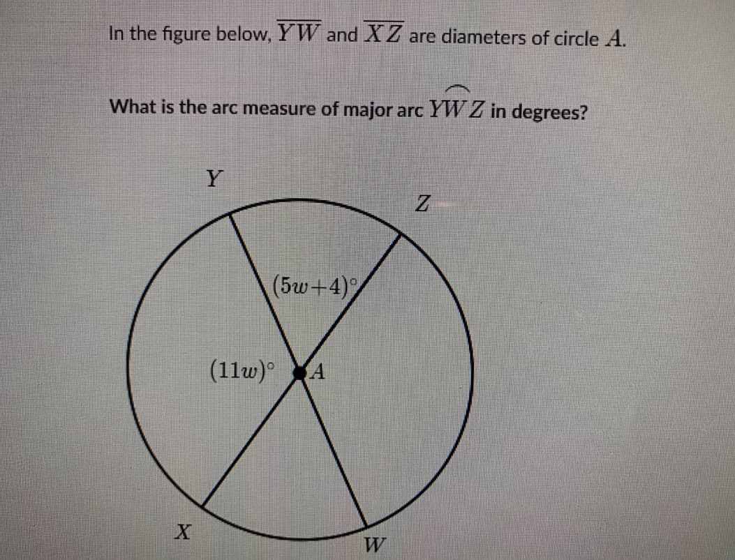 In the figure below, YW and X Z are diameters of circle A.
What is the arc measure of major arc YW Z in degrees?
(5w+4)
(11w)
W
