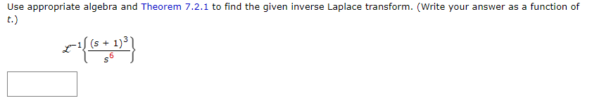 Use appropriate algebra and Theorem 7.2.1 to find the given inverse Laplace transform. (Write your answer as a function of
t.)
(s + 1)³