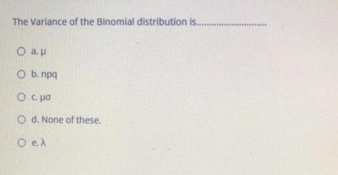 The Variance of the Binomial distribution is..
O a.p
O b. npq
Oc.o
O d. None of these.
O e.A
