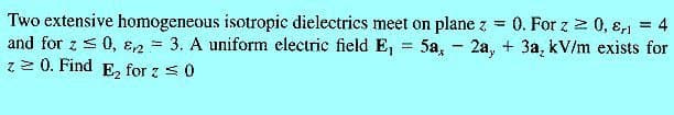 Two extensive homogeneous isotropic dielectrics meet on plane z
and for z < 0, ɛ2
z2 0. Find E, for z <0
0. For z 2 0, ɛ,i = 4
5a, - 2a, + 3a, kV/m exists for
%3D
%3D
3. A uniform electric field E,
