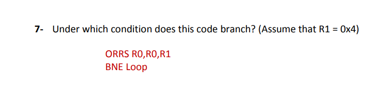7- Under which condition does this code branch? (Assume that R1 = 0x4)
ORRS RO,RO,R1
BNE Loop
