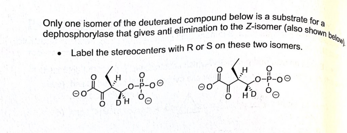 dephosphorylase that gives anti elimination to the Z-isomer (also shown below).
Only one isomer of the deuterated compound below is a substrate for a
Label the stereocenters with R or S on these two isomers
O-P-O
O-P-O
HD
D.
