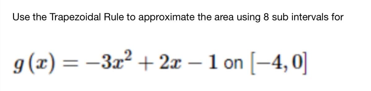 Use the Trapezoidal Rule to approximate the area using 8 sub intervals for
g(x) = –3x² + 2x – 1 on [–4, 0]
