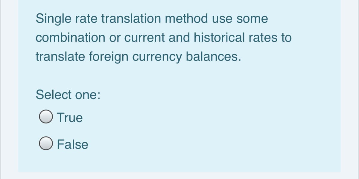 Single rate translation method use some
combination or current and historical rates to
translate foreign currency balances.
Select one:
O True
O False
