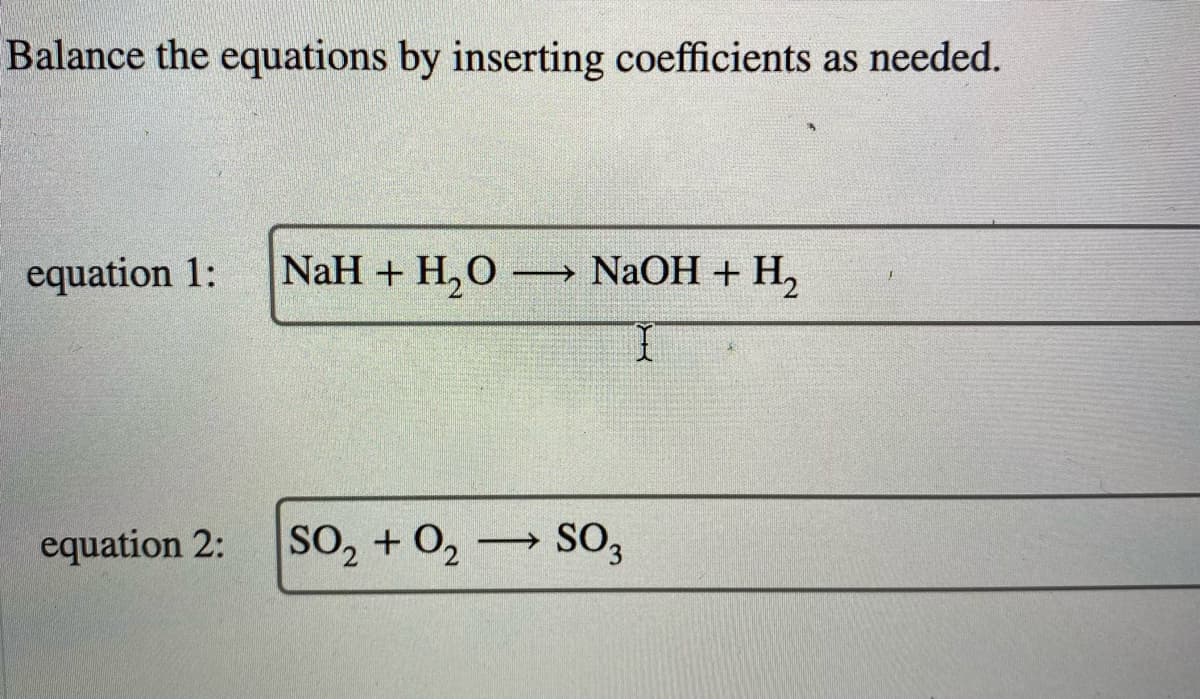 Balance the equations by inserting coefficients as needed.
equation 1:
NaH + H,O→
→ NaOH + H,
I.
equation 2:
SO, + 02
SO,
>

