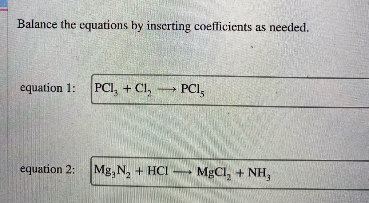 Balance the equations by inserting coefficients as needed.
equation 1:
PCI, + Cl,
PCI,
equation 2:
Mg, N, + HCI -
MgCl, + NH,
