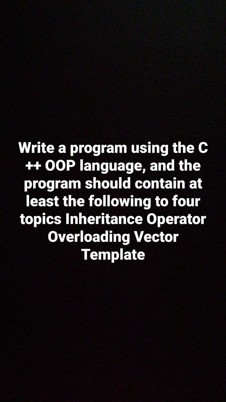 Write a program using the C
++ OOP language, and the
program should contain at
least the following to four
topics Inheritance Operator
Overloading Vector
Template
