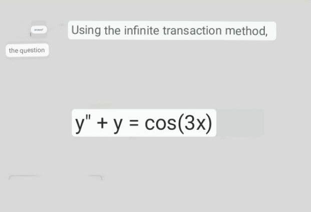 Using the infinite transaction method,
the question
y" + y = cos(3x)
