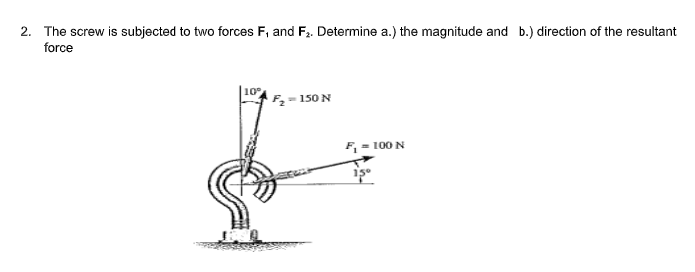 2. The screw is subjected to two forces F, and F,. Determine a.) the magnitude and b.) direction of the resultant
force
Fz = 150 N
F, = 100 N

