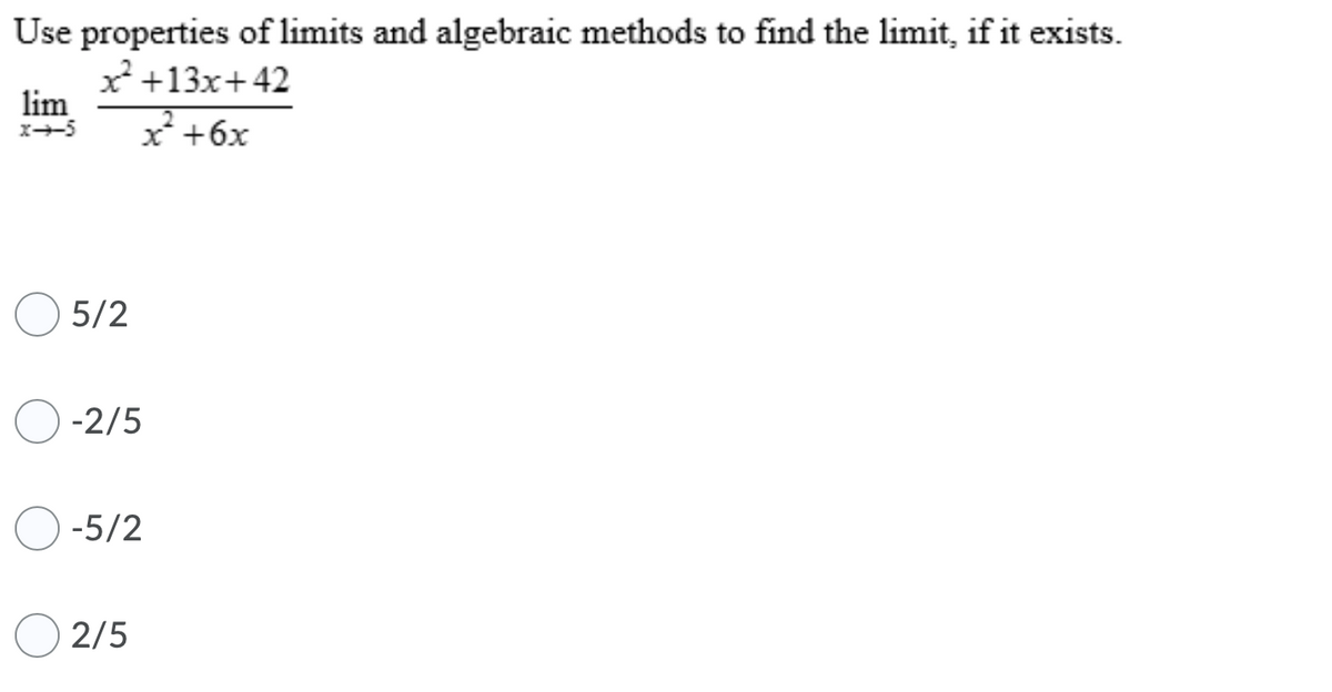 Use properties of limits and algebraic methods to find the limit, if it exists.
x+13x+42
lim
x +6x
x-5
5/2
-2/5
-5/2
2/5
