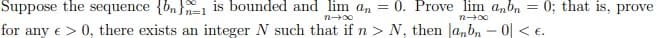 Suppose the sequence {bn} is bounded and lim a, = 0. Prove lim anbn
for any e > 0, there exists an integer N such that if n > N, then Janb, - 0| < E.
0; that is, prove
n 00
