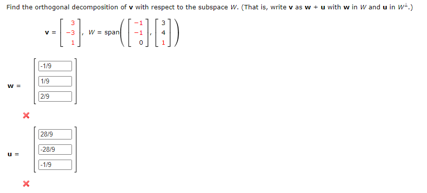 Find the orthogonal decomposition of v with respect to the subspace W. (That is, write v as w + u with w in W and u in w-.)
3
3
v =
-3
W = span
4
1
-1/9
1/9
w =
2/9
28/9
-28/9
u =
-1/9
