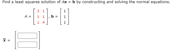 Find a least squares solution of Ax = b by constructing and solving the normal equations.
3 1
1
A =
1
b =
1
1 4
1
