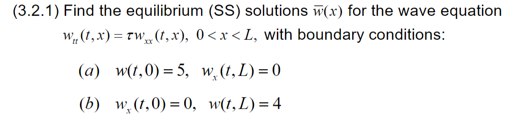 (3.2.1) Find the equilibrium (SS) solutions w(x) for the wave equation
W„(1,x) = tw (t,x), 0<x < L, with boundary conditions:
XX
(a) w(t,0) = 5, w,(t, L)= 0
(b) w, (г,0) 3 0, w(1,L) %34
W.
