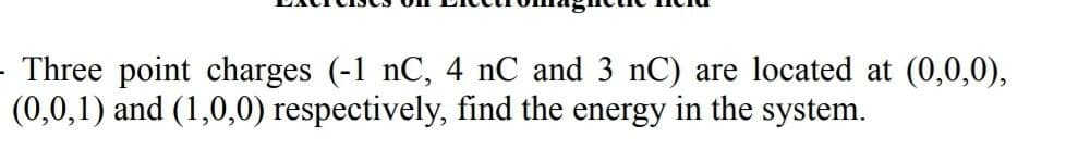 - Three point charges (-1 nC, 4 nC and 3 nC) are located at (0,0,0),
(0,0,1) and (1,0,0) respectively, find the energy in the system.
