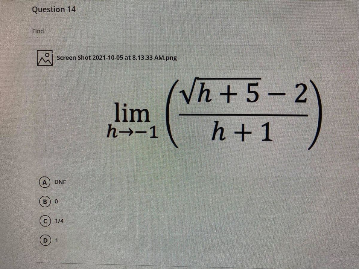 Question 14
Find
Screen Shot 2021-10-05 at 8.13.33 AM.png|
Vh+5
– 2
lim
h→-1
h +1
A
DNE
B
1/4
1
