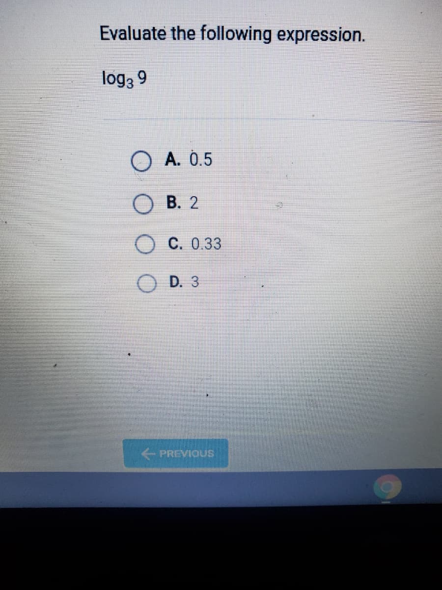 Evaluate the following expression.
log3 9
O A. 0.5
В. 2
С. 0.33
D. 3
PREVIOUS
