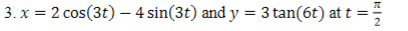 3. x = 2 cos(3t) – 4 sin(3t) and y = 3 tan(6t) at t =
2
