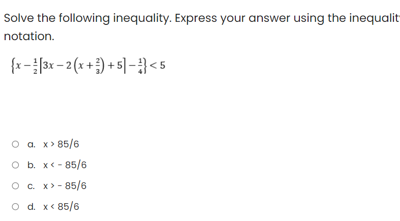 Solve the following inequality. Express your answer using the inequalit
notation.
{x-[3x - 2 (x +) + 5]-}<5
О а. х>85/6
O b. x< - 85/6
О с. х»- 85/6
O d. x< 85/6
