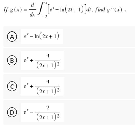 If g(x)=- d[e'-In (21+1)]dt, find g'(x).
dx
-2
A ex-In(2x+1)
4
B
e +
(2x + 1)²
4
C
(2x + 1)²
2
D
(2x + 1)²
'+
et -