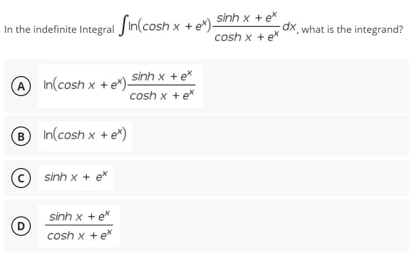 In the indefinite Integral
A In(cosh x + e*)-
B In(cosh x + e*)
C
sinh x + ex
sinh x te*
D
cosh x + ex
Sin(cosh x + ex).
sinh x + ex
cosh x + ex
- e*) sinh x + ex
cosh x + ex
dx, what is the integrand?